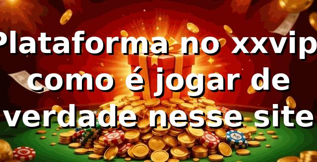 Plataforma no xxvip: como é jogar de verdade nesse site